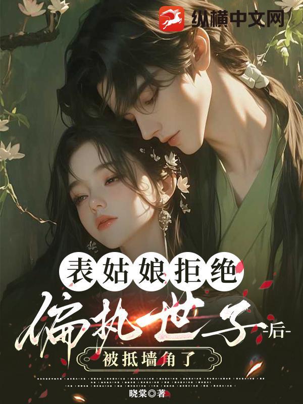 表姑娘拒绝偏执世子后,被抵墙角了 表姑娘拒绝偏执世子后,被抵墙角了